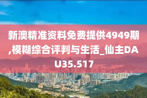 新澳精准资料免费提供4949期,模糊综合评判与生活_仙主DAU35.517