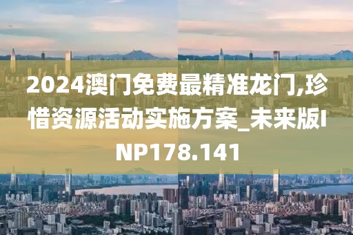 2024澳门免费最精准龙门,珍惜资源活动实施方案_未来版INP178.141