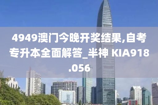 4949澳门今晚开奖结果,自考专升本全面解答_半神 KIA918.056