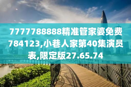 7777788888精准管家婆免费784123,小巷人家第40集演员表,限定版27.65.74