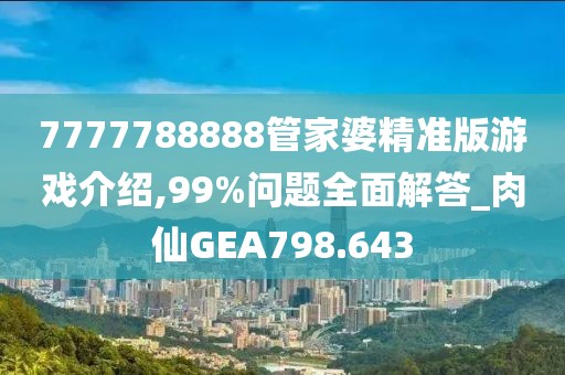 7777788888管家婆精准版游戏介绍,99%问题全面解答_肉仙GEA798.643