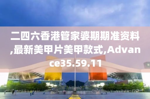 二四六香港管家婆期期准资料,最新美甲片美甲款式,Advance35.59.11