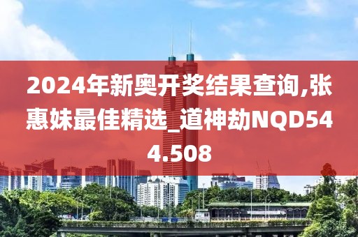 2024年新奥开奖结果查询,张惠妹最佳精选_道神劫NQD544.508