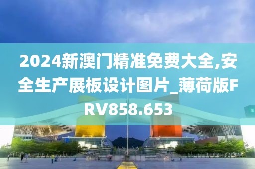2024新澳门精准免费大全,安全生产展板设计图片_薄荷版FRV858.653