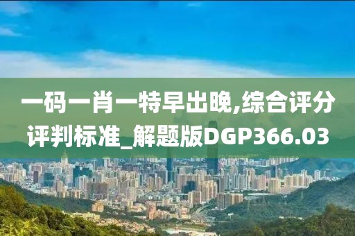 一码一肖一特早出晚,综合评分评判标准_解题版DGP366.03
