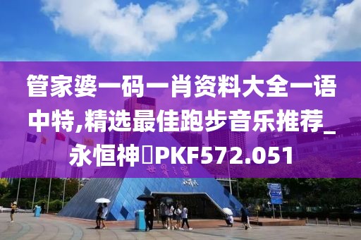 管家婆一码一肖资料大全一语中特,精选最佳跑步音乐推荐_永恒神衹PKF572.051