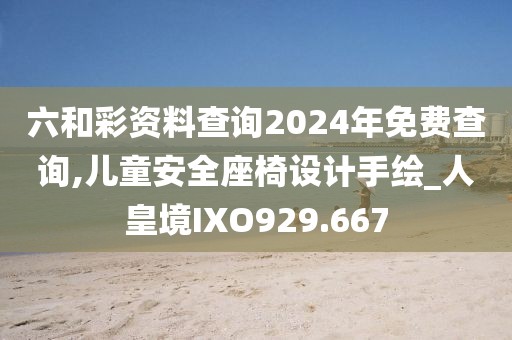 六和彩资料查询2024年免费查询,儿童安全座椅设计手绘_人皇境IXO929.667