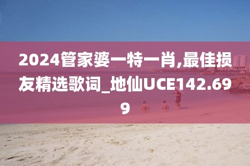 2024管家婆一特一肖,最佳损友精选歌词_地仙UCE142.699