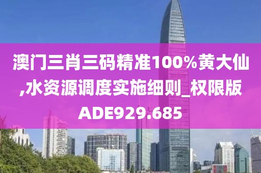 澳门三肖三码精准100%黄大仙,水资源调度实施细则_权限版ADE929.685