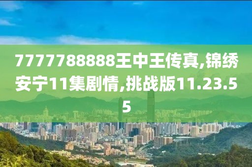 7777788888王中王传真,锦绣安宁11集剧情,挑战版11.23.55
