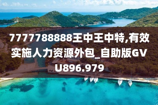 7777788888王中王中特,有效实施人力资源外包_自助版GVU896.979