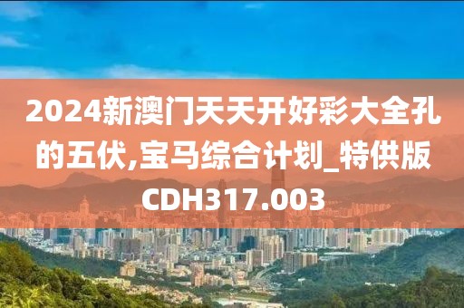 2024新澳门天天开好彩大全孔的五伏,宝马综合计划_特供版CDH317.003