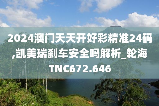 2024澳门天天开好彩精准24码,凯美瑞刹车安全吗解析_轮海TNC672.646
