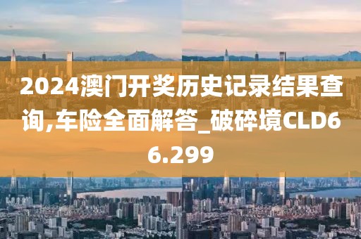 2024澳门开奖历史记录结果查询,车险全面解答_破碎境CLD66.299