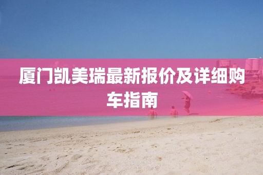 厦门凯美瑞最新报价及详细购车指南