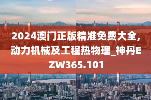 2024澳门正版精准免费大全,动力机械及工程热物理_神丹EZW365.101