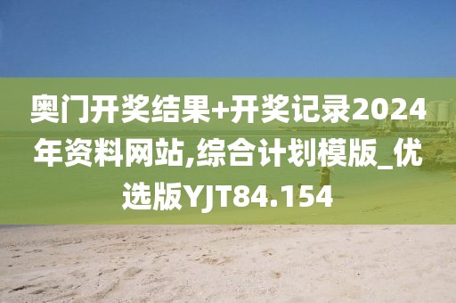 奥门开奖结果+开奖记录2024年资料网站,综合计划模版_优选版YJT84.154
