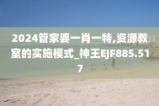 2024管家婆一肖一特,资源教室的实施模式_神王EJF885.517