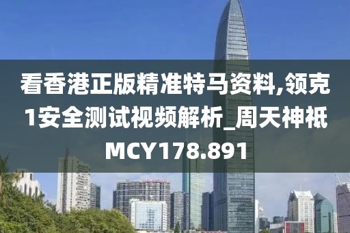 看香港正版精准特马资料,领克1安全测试视频解析_周天神祗MCY178.891