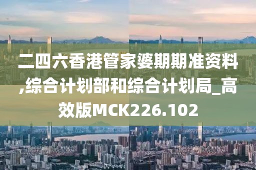 二四六香港管家婆期期准资料,综合计划部和综合计划局_高效版MCK226.102
