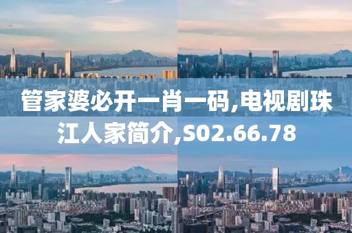 管家婆必开一肖一码,电视剧珠江人家简介,S02.66.78