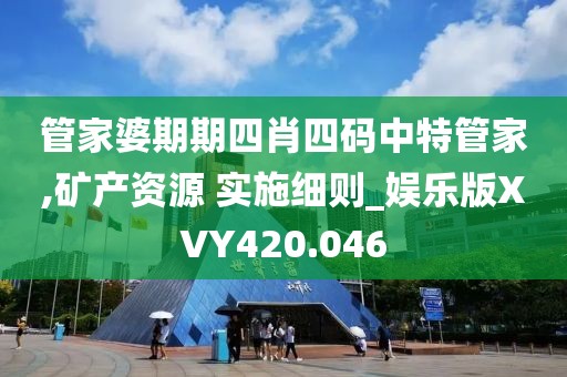管家婆期期四肖四码中特管家,矿产资源 实施细则_娱乐版XVY420.046