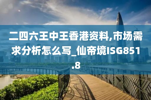 二四六王中王香港资料,市场需求分析怎么写_仙帝境ISG851.8