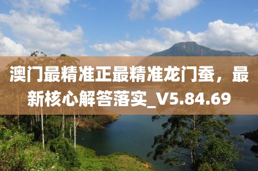 澳门最精准正最精准龙门蚕，最新核心解答落实_V5.84.69