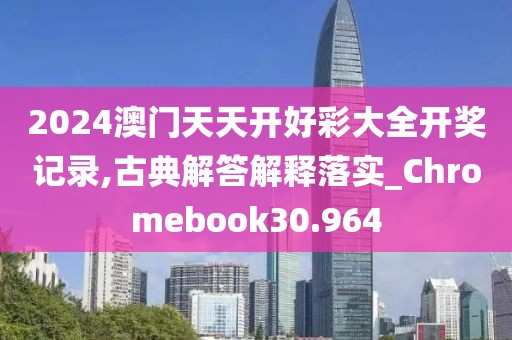 2024澳门天天开好彩大全开奖记录,古典解答解释落实_Chromebook30.964