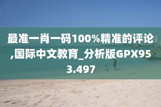 最准一肖一码100%精准的评论,国际中文教育_分析版GPX953.497