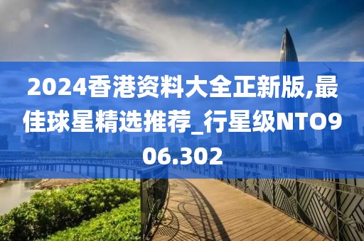 2024香港资料大全正新版,最佳球星精选推荐_行星级NTO906.302
