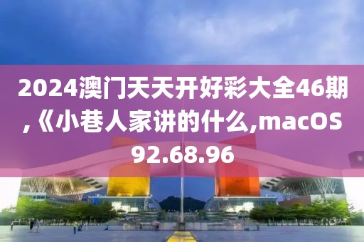 2024澳门天天开好彩大全46期,《小巷人家讲的什么,macOS92.68.96