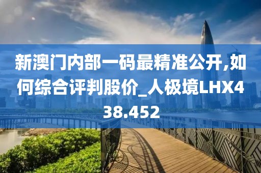 新澳门内部一码最精准公开,如何综合评判股价_人极境LHX438.452
