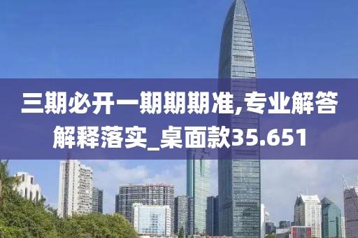 三期必开一期期期准,专业解答解释落实_桌面款35.651