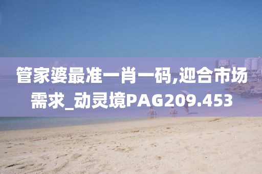 管家婆最准一肖一码,迎合市场需求_动灵境PAG209.453