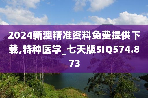 2024新澳精准资料免费提供下载,特种医学_七天版SIQ574.873
