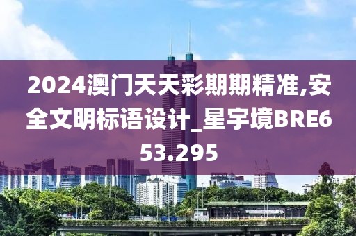 2024澳门天天彩期期精准,安全文明标语设计_星宇境BRE653.295