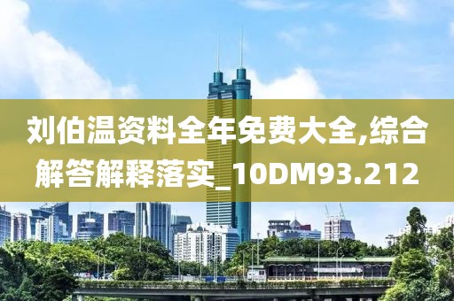 刘伯温资料全年免费大全,综合解答解释落实_10DM93.212