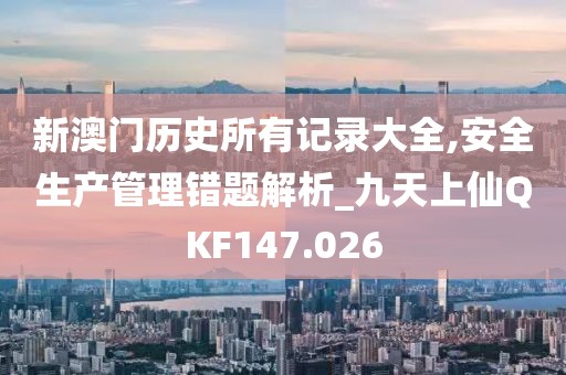 新澳门历史所有记录大全,安全生产管理错题解析_九天上仙QKF147.026
