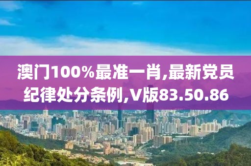澳门100%最准一肖,最新党员纪律处分条例,V版83.50.86