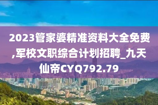 2023管家婆精准资料大全免费,军校文职综合计划招聘_九天仙帝CYQ792.79