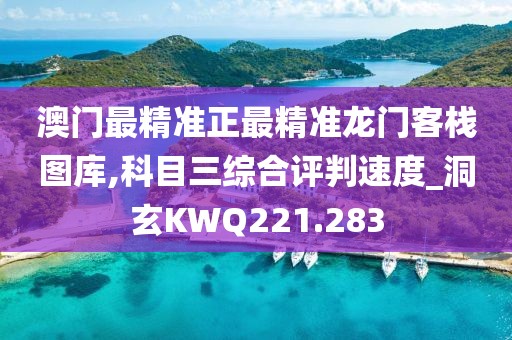 澳门最精准正最精准龙门客栈图库,科目三综合评判速度_洞玄KWQ221.283