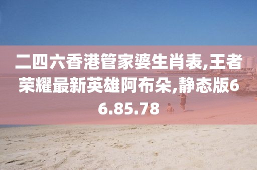 二四六香港管家婆生肖表,王者荣耀最新英雄阿布朵,静态版66.85.78