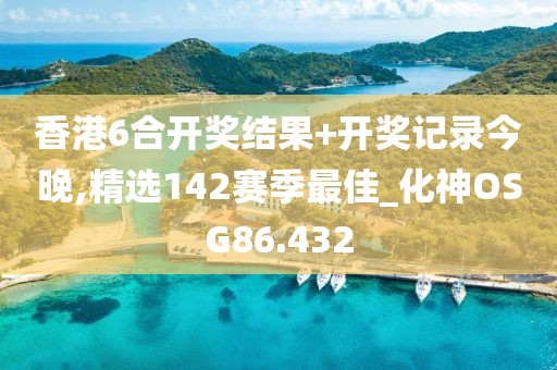 香港6合开奖结果+开奖记录今晚,精选142赛季最佳_化神OSG86.432