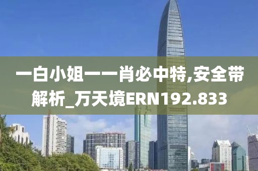 一白小姐一一肖必中特,安全带解析_万天境ERN192.833
