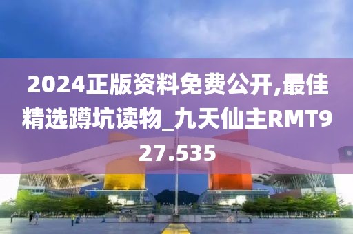 2024正版资料免费公开,最佳精选蹲坑读物_九天仙主RMT927.535