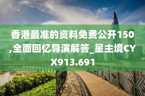 香港最准的资料免费公开150,全面回忆导演解答_星主境CYX913.691