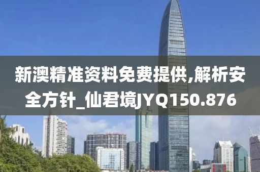 新澳精准资料免费提供,解析安全方针_仙君境JYQ150.876