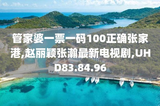 管家婆一票一码100正确张家港,赵丽颖张瀚最新电视剧,UHD83.84.96