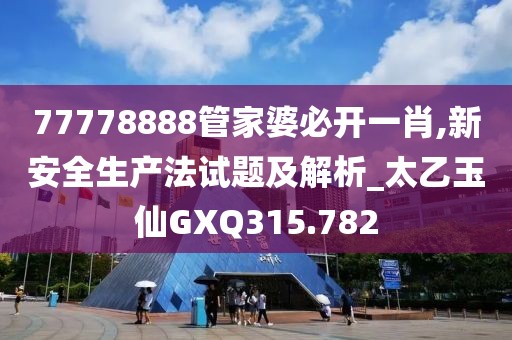 77778888管家婆必开一肖,新安全生产法试题及解析_太乙玉仙GXQ315.782